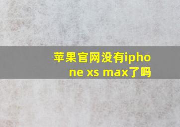 苹果官网没有iphone xs max了吗